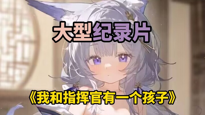 [ Azur Lane ] Phim tài liệu quy mô lớn "Tôi và Chỉ huy có một đứa con"