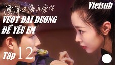 Vượt Đại Dương Để Yêu Em - Tập 12 | Vietsub