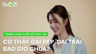 Có thấy gái đẹp 'dại trai' bao giờ chưa? | 7 Năm Chưa Cưới Sẽ Chia Tay