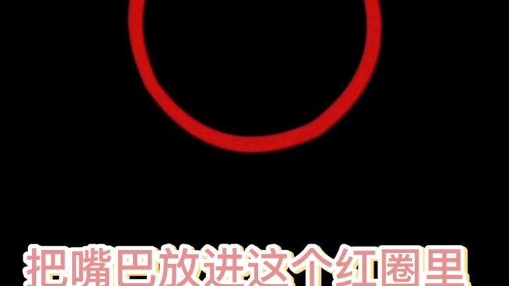 Put your mouth into the red circle⭕Don’t even think about running away if you come here hehe