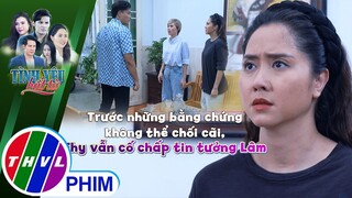 Trước những bằng chứng không thể chối cãi, Thy vẫn cố chấp tin tưởng Lâm | TÌNH YÊU BẤT TỬ