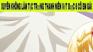 Xuyên Không Làm Tộc Trưởng Thanh Niên Vớt Được 6 Cô Em Gái Phần 2 #animehaynhat