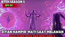 BTTH SEASON 5 EPS 131 ZIYAN HAMPIR MATI KARNA MELWAN zhai Xing DOU ZUN BINTANG 5 PUNCAK