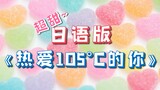 日语版《热爱105°C的你》！甜掉牙了！！！