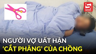 Người vợ cắt "của quý" của chồng lên tiếng: "Tôi hoảng quá nên cầm cái đó bỏ chạy luôn