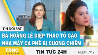 Tin tức 24h mới nhất 7/12 | Bà Hoàng Lê Diệp Thảo tố cáo nhà máy cà phê bị cưỡng chiếm | FBNC