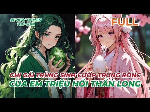 FULL | CHỊ GÁI TRÙNG SINH CƯỚP TRỨNG RỒNG CỦA EM TRIỆU HỒI THẦN LONG | REVIEW TRUYỆN THƯ GIÃN