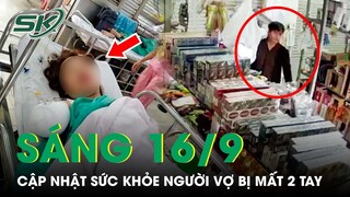 Sáng 16/9: Người Vợ Bị Mất 2 Tay Trong Cơn Ghen Ở Đồng Nai Một Bên Tay Không Nối Lại Được | SKĐS