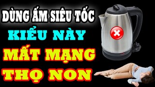 Sai Lầm Khi Dùng ẤM SIÊU TỐC Kiểu Này CỰC ĐỘC, GÂY UNG THƯ SUY THẬN, Hại Cả Nhà Mất Mạng THỌ NON