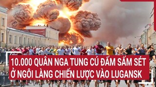 Tin thế giới: 10.000 quân Nga tung cú đấm 'sấm sét' ở ngôi làng chiến lược Lugansk