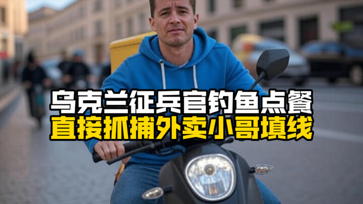 乌克兰征兵官钓鱼点餐，直接抓捕外卖小哥填线