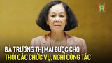 Bà Trương Thị Mai được cho thôi các chức vụ, nghỉ công tác | Tin tức mới nhất hôm nay
