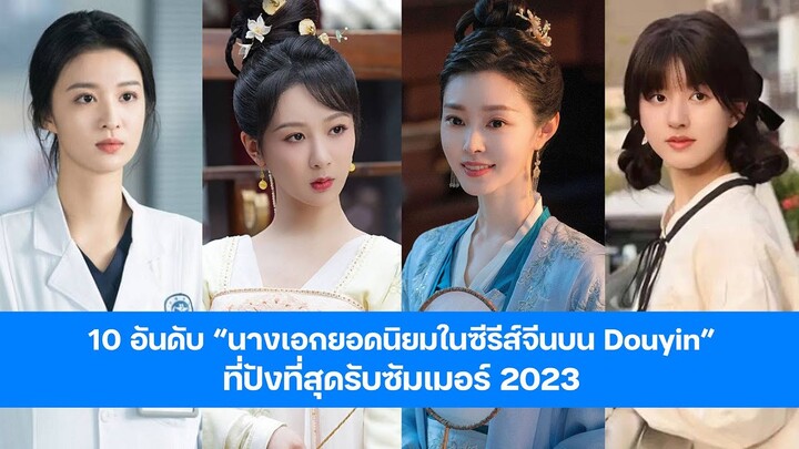 10 อันดับ “นางเอกยอดนิยมในซีรีส์จีนบน Douyin” ที่ปังรับซัมเมอร์ 2023