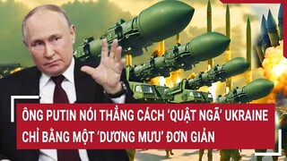 Tin thế giới: Ông Putin nói thẳng cách ‘quật ngã’ Ukraine chỉ bằng một ‘dương mưu’ đơn giản