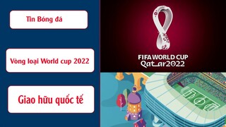 Tin bóng đá. Kết quả bóng đá vòng loại worldcup 2022, giao hữu quốc tế