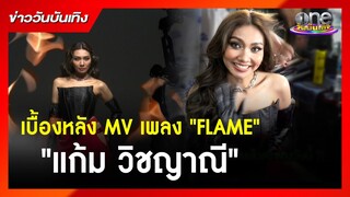 เบื้องหลังมิวสิควิดีโอเพลง "FLAME" ของ "แก้ม วิชญาณี" | ข่าววันบันเทิง