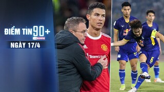 Điểm tin 90+ ngày 17/4 | HLV Rangnick khiến fan Man United sốt vó; HAGL có nguy cơ bị AFC phạt tiền