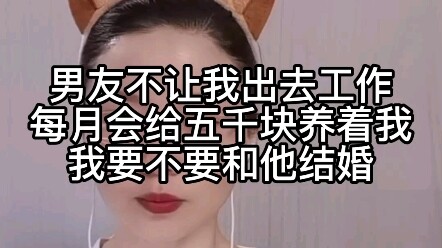 Bạn trai không cho tôi đi làm, mỗi tháng đưa tôi năm nghìn tệ để nuôi tôi, tôi có nên kết hôn với an