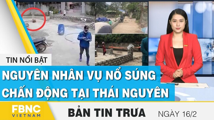 Bản tin trưa 16/2 | Nguyên nhân vụ nổ súng chấn động tại Thái Nguyên | FBNC