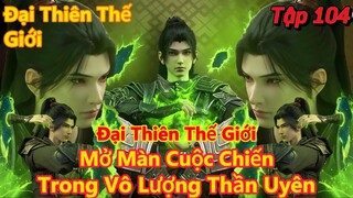 Đại Thiên Thế Giới Tập 104 | Mở Màn cuộc chiến trong vô lượng thần uyên | 15 Phút Review