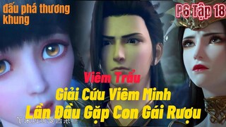 Đấu Phá Thương Khung Phần 6 Tập 18 | Viêm Trẩu Lần Đầu Gặp Con Gái Rượu | 15 phút review