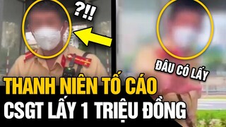 Nam thanh niên XÔNG THẲNG VÀO BỐT quay clip, TỐ CSGT lấy 1 triệu đồng của mình