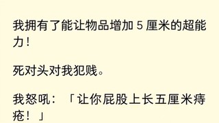 我有了能让物品增长五厘米的能力，死对头犯贱，我让他长了五厘米痔疮。哦豁...玩大了...