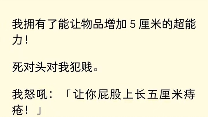 我有了能让物品增长五厘米的能力，死对头犯贱，我让他长了五厘米痔疮。哦豁...玩大了...