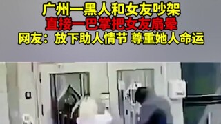 野花做了场玫瑰花的梦  广州一黑人和女友吵架，直接一巴掌把女友扇晕，网友：放下助人情节，尊重她人命运！