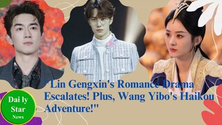 "Lin Gengxin's Romance Drama Escalates! Zhao Liying in Hot Water, Wang Yibo's Haikou Adventure!"