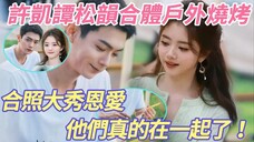 万万没想到!真的在一起了!许凯谭松韵合体户外烧烤,合照大秀恩爱!