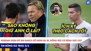 TIN BÓNG ĐÁ TRƯA 5/3| MESSI RỜI BARCA VẪN KHIẾN KOEMAN TỨC GIẬN, RONALDO ĐƯỢC “KHEN” ÍCH KỶ