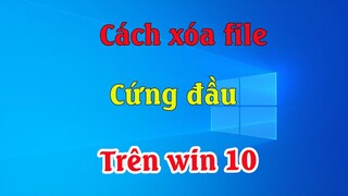 Cách xóa hoàn toàn file, folder không thể xóa trên windows 10