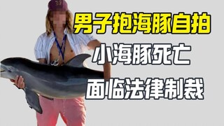 Man抱着 a baby dolphin for a selfie, causing the dolphin's death