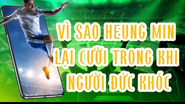 Vì sao Heung Min lại cười trong khi ng đức khóc demnay.live