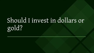 Should I invest in dollars or gold?