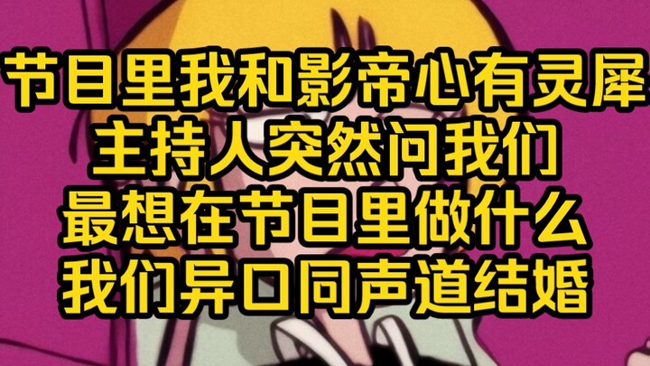 恋综里我和影帝组了cp，我们仿佛心有灵犀一样，问我们什么回答都是一样的，最后主持人问我们最想在节目里做什么，我们异口同声回答道：结婚