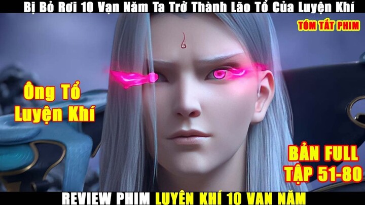 Bị Bỏ Rơi 10 Vạn Năm Ta Trở Thành Lão Tổ Của Luyện Khí | Review Phim Luyện Khí 10 Vạn Năm Tập 51-80