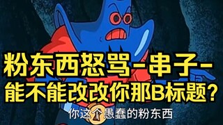 蠢笨的粉东西怒骂-串子-，能不能把你那B标题改了？