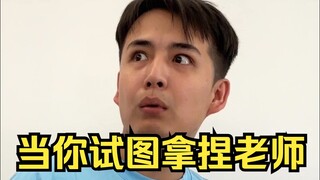 When you try to manipulate the teacher