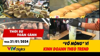 Thời sự toàn cảnh 31/1: “Vỡ mộng” vì kinh doanh theo trend | VTV24