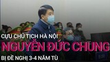 Cựu Chủ tịch Hà Nội Nguyễn Đức Chung bị đề nghị 3-4 năm tù | VTC Now