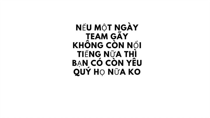 nếu một ngày team gãy không còn nổi tiếng nữa thì bạn vẫn yêu quý họ chứ.