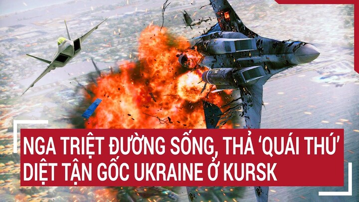 Thời sự quốc tế: Nga triệt đường sống, thả ‘quái thú’ diệt tận gốc Ukraine ở Kursk