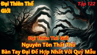 Đại Thiên Thế Giới Tập 122| Bàn Tay Đại Đế Hợp Nhất Với Quỷ Mẫu, Nguyên Tôn Thất Thủ| 15 Phút Review