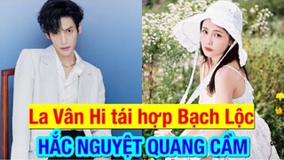 La Vân Hi tái hợp Bạch Lộc trong dự án ngôn tình mới Hắc Nguyệt Quang Cầm