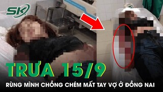 Trưa 15/9: Đỉnh Điểm Ghen Tuông, Chồng Nhẫn Tâm "Vung Dao" Mất 2 Tay Vợ Rồi Ra Đầu Thú | SKĐS