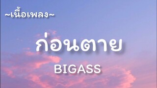 ก่อนตาย -​ BIGASS​ [เนื้อเพลง​]​