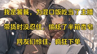 我是饕餮，为混口饭吃当了主播。可在给国货品牌带货时，没忍住，偷炫了他们家半箱香皂。网友们惊住疯狂下单