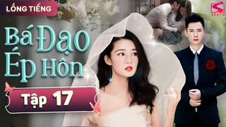 BÁ ĐẠO ÉP HÔN - Tập 17 [Thuyết Minh] | Siêu Phẩm Ngôn Tình Tổng Tài Ngọt Ngào Mới Hay Nhất 2024